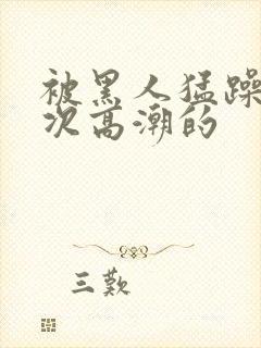 被黑人猛躁10次高潮的