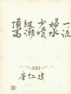 顶级少妇一线天高潮喷水流出白浆