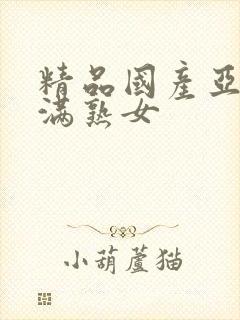 精品国产亚洲丰满熟女