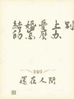 结婚爱上别的男的怎么办