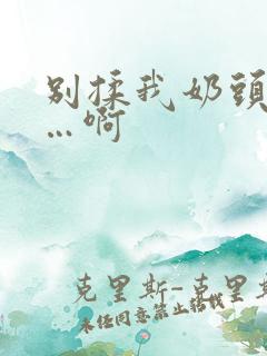 别揉我奶头…嗯…啊