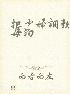 把少妇调教成小母狗