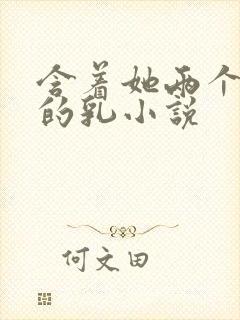 含着她两个硕大的乳小说