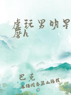 虐玩男明星的折磨h