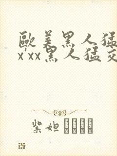 欧美黑人猛交xx'xx黑人猛交xyx黑人猛交美