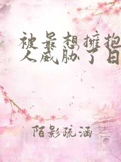 被最想拥抱的男人威胁了日漫