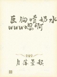 巨胸喷奶水视频www嗯啊