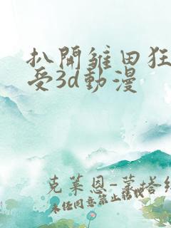 扒开雏田狂揉难受3d动漫