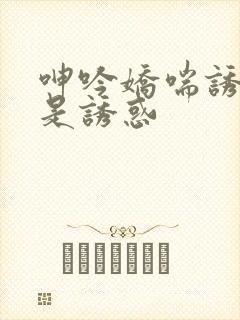 呻吟娇喘诱人很是诱惑