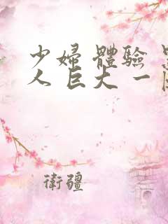 少妇 体验 黑人 巨大 一区二区