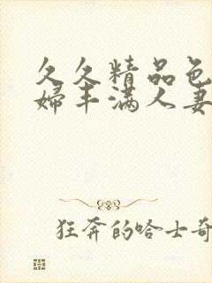 久久精品色妇熟妇丰满人妻5o