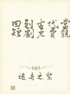 回到古代当纨绔短剧免费观看全集在线观看