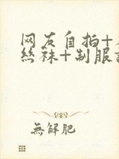 网友自拍+人妻丝袜+制服诱惑