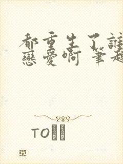 都重生了谁还谈恋爱啊 笔趣阁