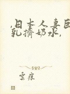 ,日本人妻巨大乳挤奶水,