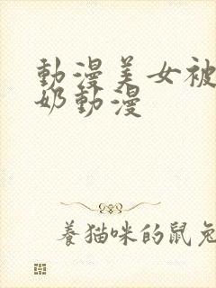 动漫美女被吸乳奶动漫