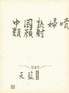 中国熟妇喷潮另类颜射