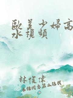 欧美少妇高潮喷水视频