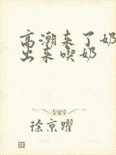 高潮来了奶水喷出来吃奶