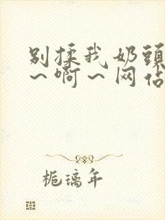 别揉我奶头～嗯～啊～网站