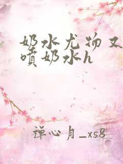 奶水尤物又软又喷奶水h