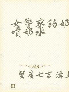 女警察的奶头又喷奶水