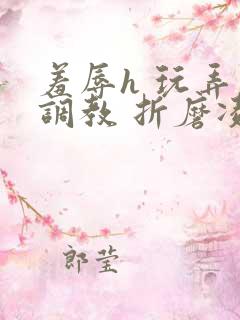 羞辱h 玩弄 调教 折磨凌虐