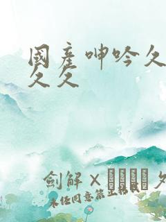 国产呻吟久久久久久