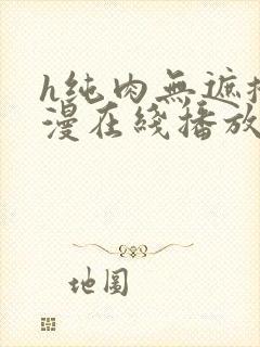 h纯肉无遮掩动漫在线播放