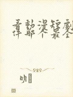 看动漫短剧的软件哪个最全是免费的