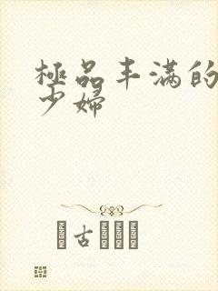 极品丰满的高潮少妇