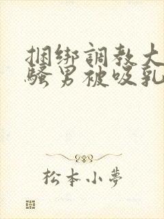 捆绑调教大胸肌骚男被吸乳玩弄gv小说