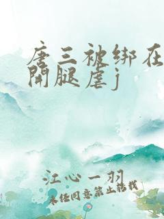 唐三被绑在床扒开腿虐j