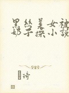 黑丝美女被揉捏奶子操小说