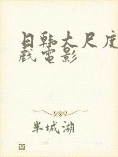 日韩大尺度激情戏电影