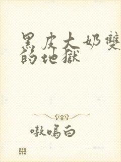 黑皮大奶双性受的地狱