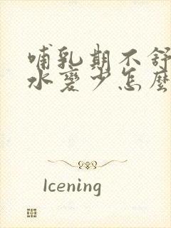 哺乳期不舒服奶水变少怎么办