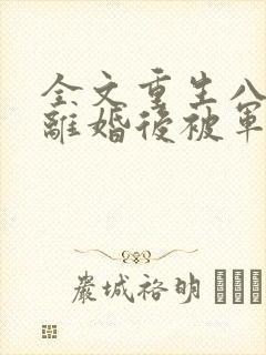 全文重生八零:离婚后被军少宠上天
