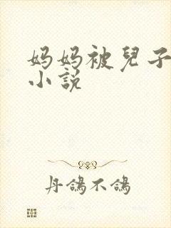 妈妈被儿子操的小说