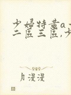 少妇特黄a一区二区三区,少妇特黄特紧特黄