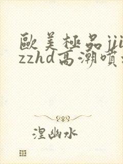 欧美极品jiizzhd高潮喷水