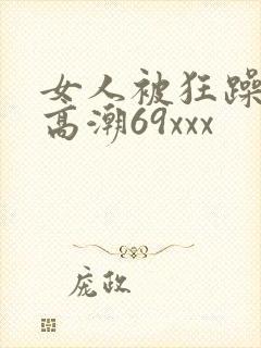 女人被狂躁c到高潮69xxx