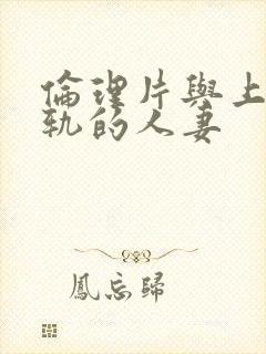 伦理片与上司出轨的人妻