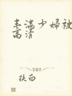 丰满少妇被猛烈高清