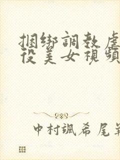 捆绑调教虐待奴役美女视频