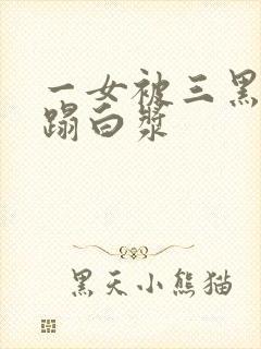 一女被三黑人糟蹋白浆