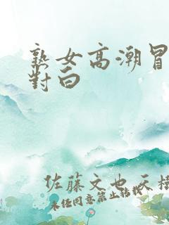 熟女高潮冒白浆对白