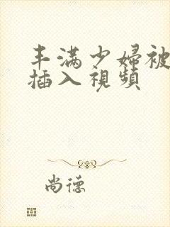 丰满少妇被猛烈插入视频