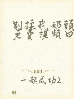 别揉我奶头嗯啊免费视频曰常见