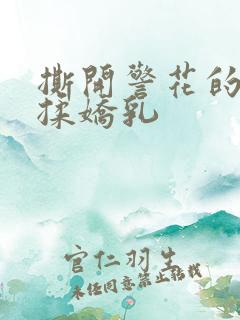 撕开警花的奶罩揉娇乳